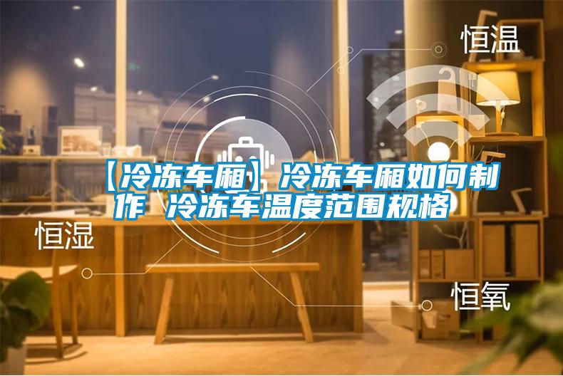 【冷凍車廂】冷凍車廂如何制作 冷凍車溫度范圍規格