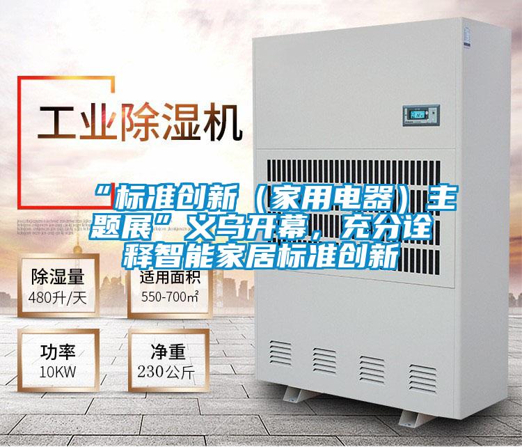 “標(biāo)準(zhǔn)創(chuàng)新（家用電器）主題展”義烏開幕，充分詮釋智能家居標(biāo)準(zhǔn)創(chuàng)新