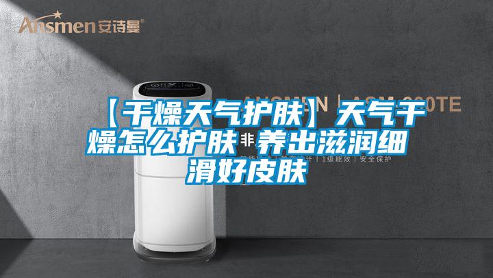 【干燥天氣護膚】天氣干燥怎么護膚 養(yǎng)出滋潤細滑好皮膚