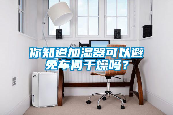 你知道加濕器可以避免車間干燥嗎？