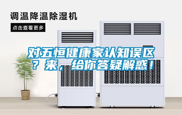 對五恒健康家認(rèn)知誤區(qū)？來，給你答疑解惑！