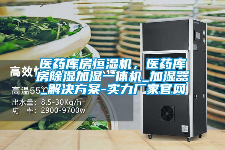 醫藥庫房恒濕機，醫藥庫房除濕加濕一體機_加濕器_解決方案-實力廠家官網