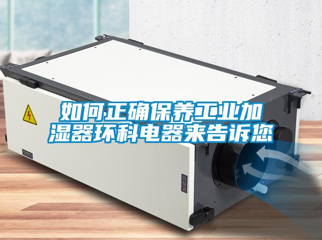如何正確保養(yǎng)工業(yè)加濕器環(huán)科電器來告訴您