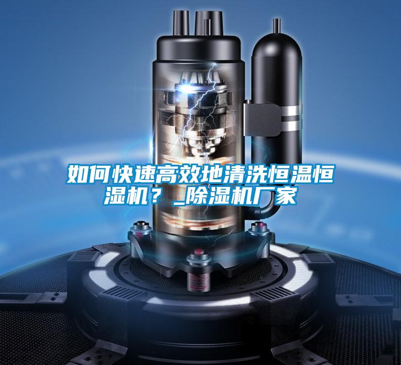 如何快速高效地清洗恒溫恒濕機(jī)？_除濕機(jī)廠(chǎng)家