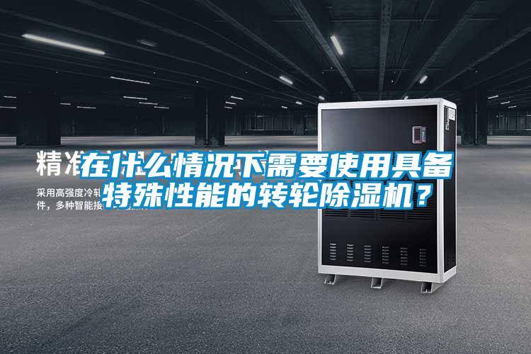 在什么情況下需要使用具備特殊性能的轉輪除濕機？