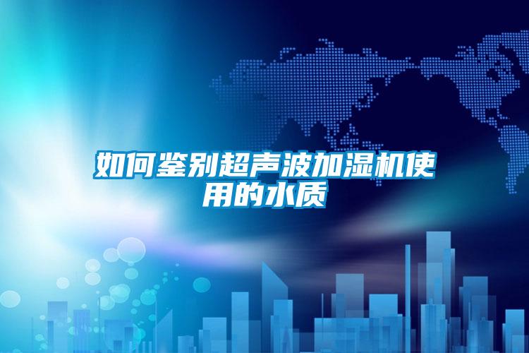 如何鑒別超聲波加濕機使用的水質