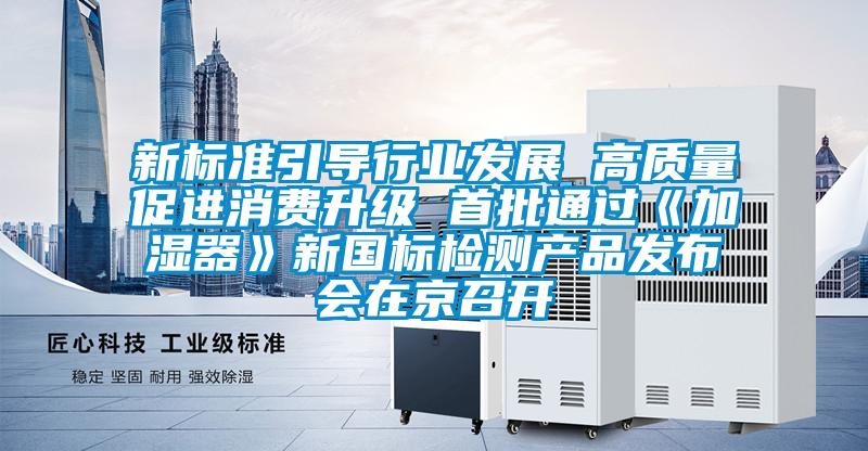 新標準引導(dǎo)行業(yè)發(fā)展 高質(zhì)量促進消費升級 首批通過《加濕器》新國標檢測產(chǎn)品發(fā)布會在京召開
