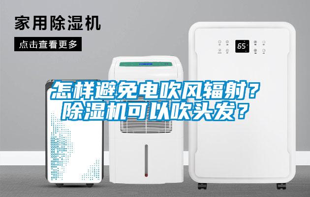 怎樣避免電吹風輻射？除濕機可以吹頭發？
