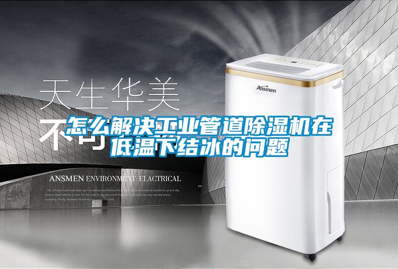 怎么解決工業管道除濕機在低溫下結冰的問題