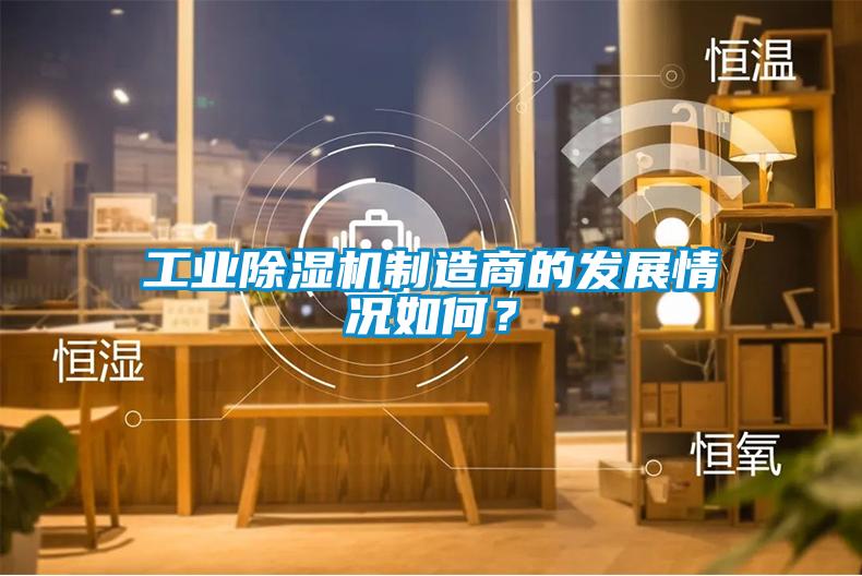 工業(yè)除濕機(jī)制造商的發(fā)展情況如何？