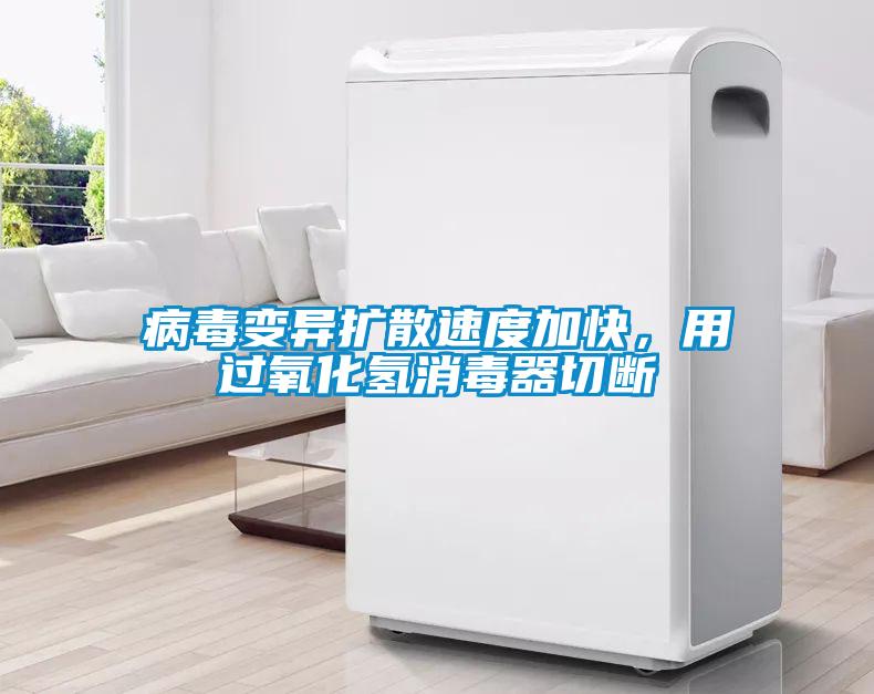 病毒變異擴(kuò)散速度加快，用過氧化氫消毒器切斷