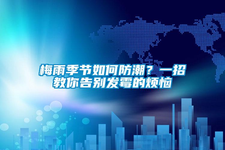 梅雨季節如何防潮？一招教你告別發霉的煩惱