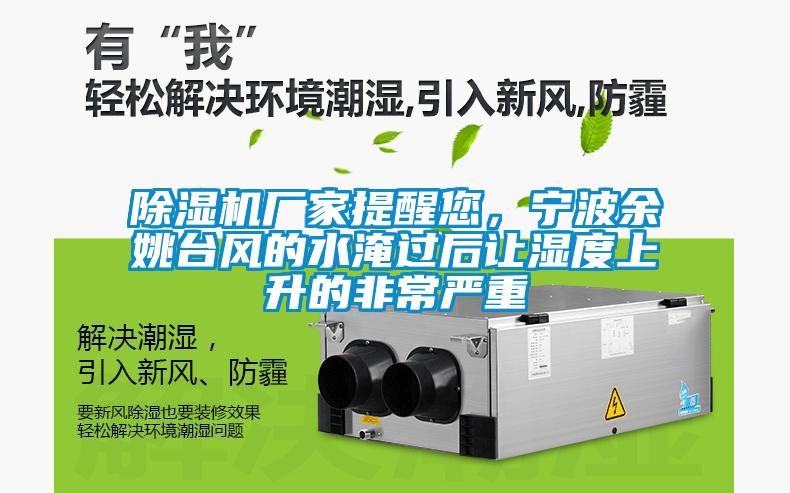 除濕機廠家提醒您，寧波余姚臺風的水淹過后讓濕度上升的非常嚴重