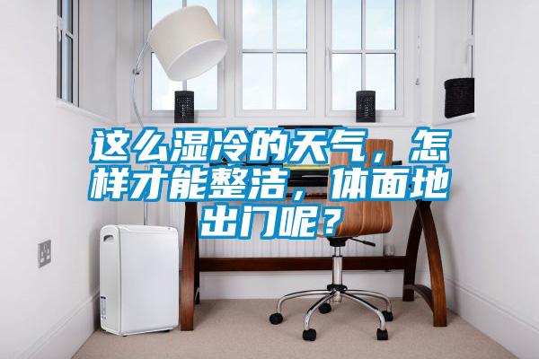 這么濕冷的天氣，怎樣才能整潔，體面地出門呢？