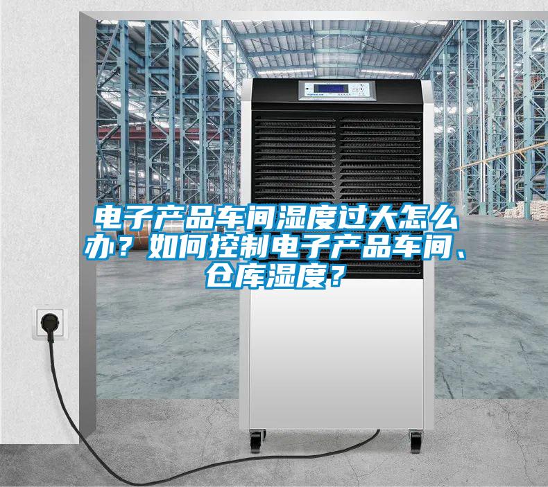 電子產(chǎn)品車間濕度過大怎么辦？如何控制電子產(chǎn)品車間、倉庫濕度？