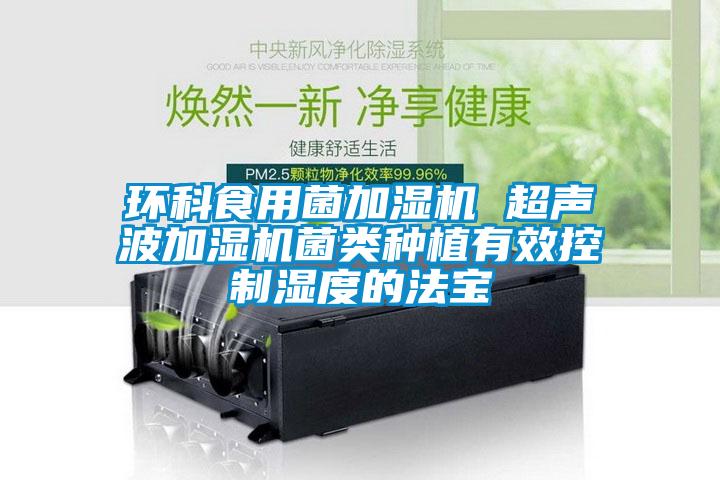 環(huán)科食用菌加濕機(jī) 超聲波加濕機(jī)菌類(lèi)種植有效控制濕度的法寶