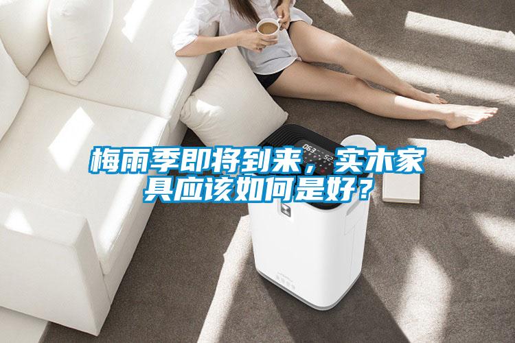 梅雨季即將到來，實(shí)木家具應(yīng)該如何是好？