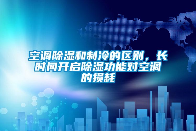 空調除濕和制冷的區別，長時間開啟除濕功能對空調的損耗