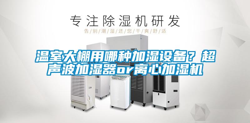 溫室大棚用哪種加濕設備？超聲波加濕器or離心加濕機