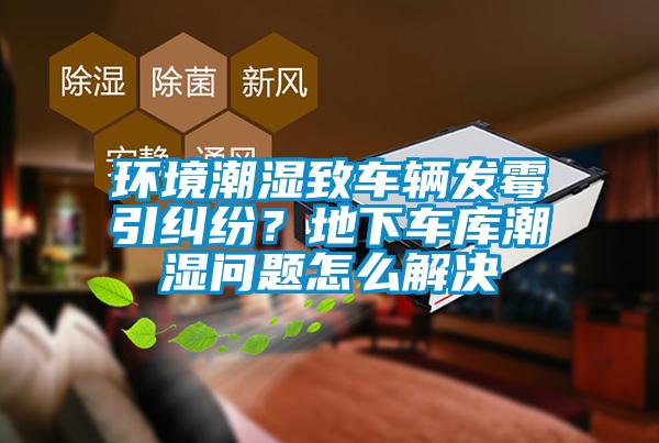 環境潮濕致車輛發霉引糾紛？地下車庫潮濕問題怎么解決