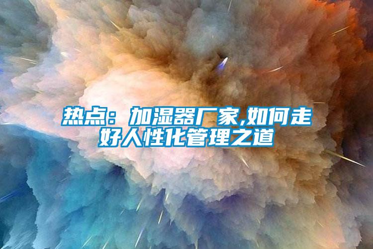 熱點：加濕器廠家,如何走好人性化管理之道