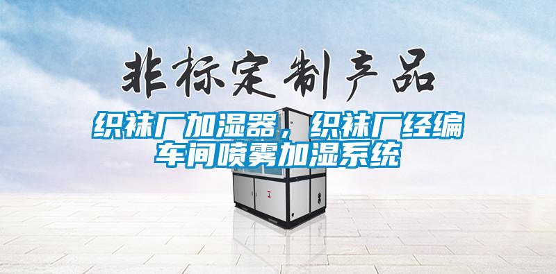 織襪廠加濕器，織襪廠經(jīng)編車間噴霧加濕系統(tǒng)