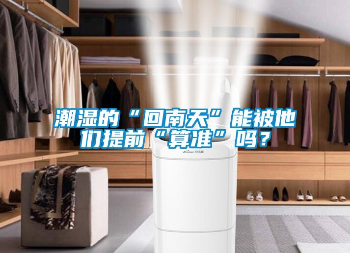 潮濕的“回南天”能被他們提前“算準”嗎？