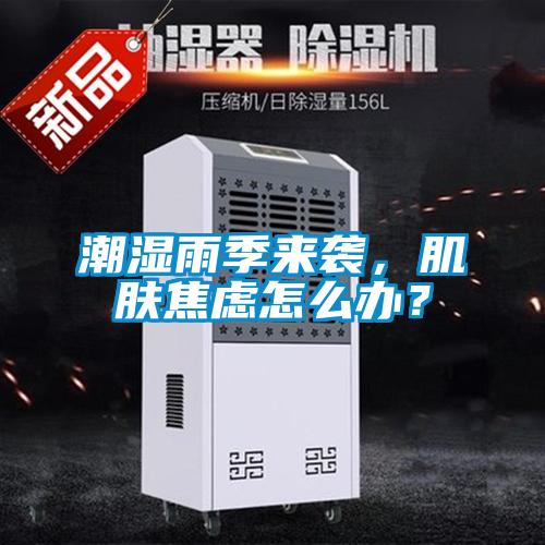 潮濕雨季來襲，肌膚焦慮怎么辦？