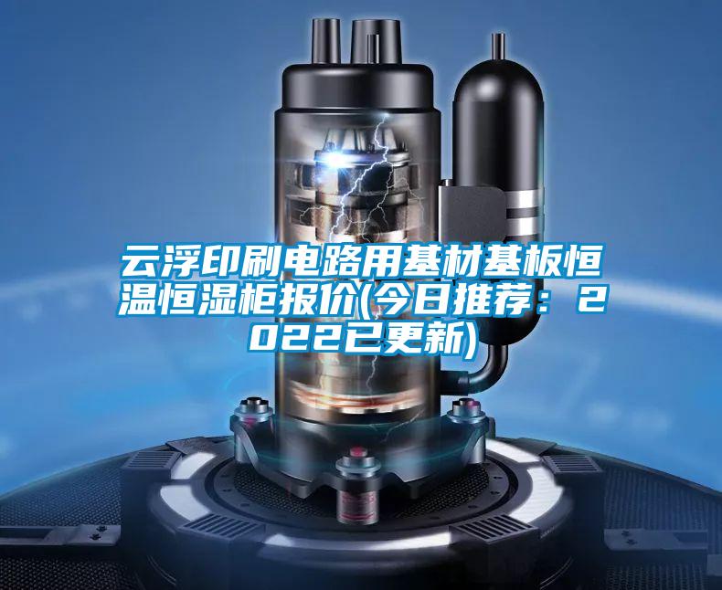 云浮印刷電路用基材基板恒溫恒濕柜報(bào)價(jià)(今日推薦：2022已更新)