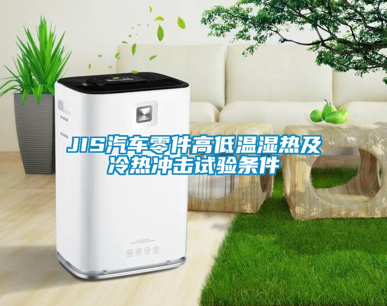JIS汽車(chē)零件高低溫濕熱及冷熱沖擊試驗(yàn)條件