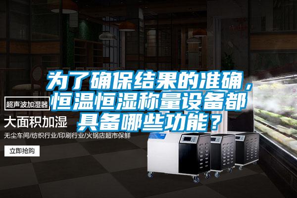 為了確保結果的準確，恒溫恒濕稱量設備都具備哪些功能？