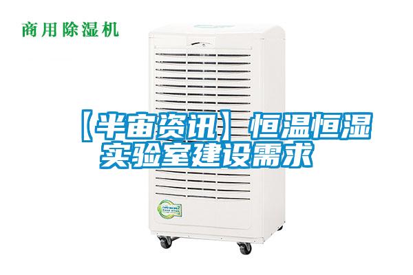 【半宙資訊】恒溫恒濕實驗室建設(shè)需求