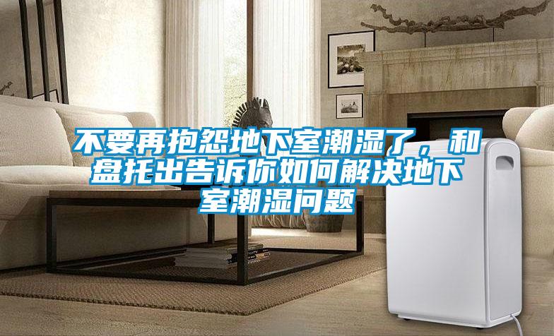 不要再抱怨地下室潮濕了，和盤托出告訴你如何解決地下室潮濕問題