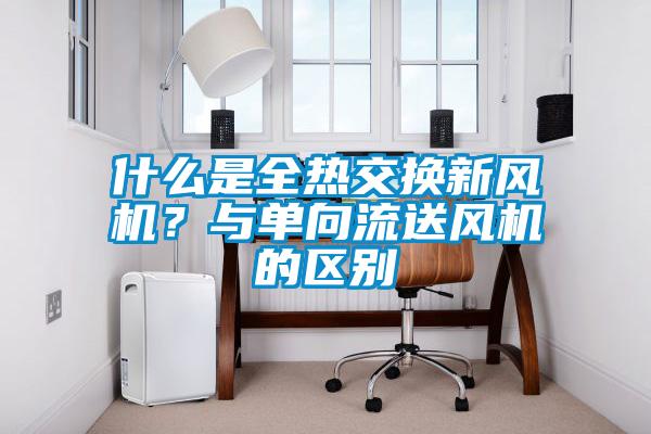 什么是全熱交換新風機？與單向流送風機的區別