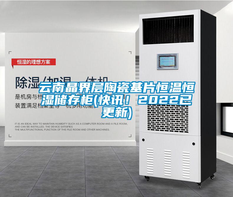 云南晶界層陶瓷基片恒溫恒濕儲(chǔ)存柜(快訊！2022已更新)
