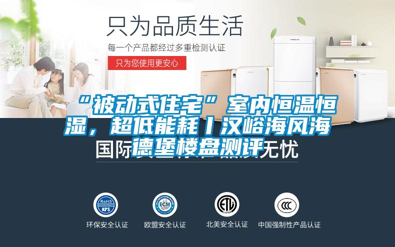 “被動式住宅”室內(nèi)恒溫恒濕，超低能耗丨漢峪海風(fēng)海德堡樓盤測評