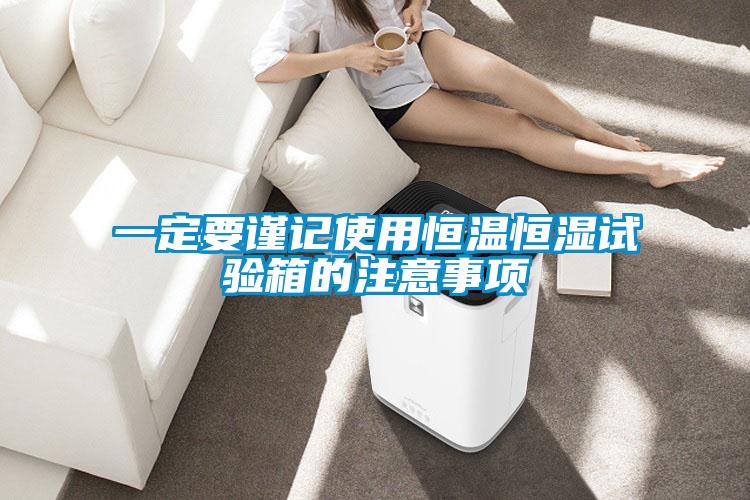 一定要謹(jǐn)記使用恒溫恒濕試驗(yàn)箱的注意事項(xiàng)