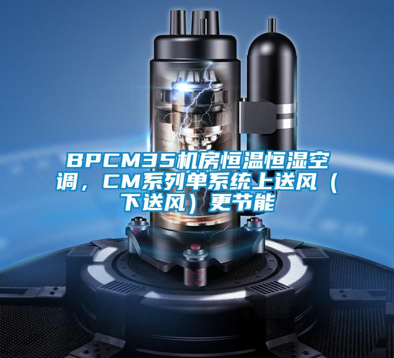 BPCM35機(jī)房恒溫恒濕空調(diào)，CM系列單系統(tǒng)上送風(fēng)（下送風(fēng)）更節(jié)能