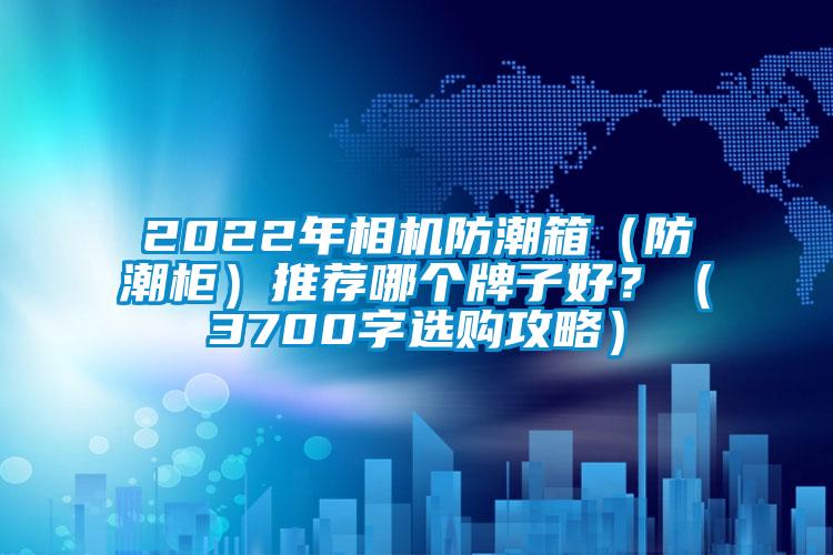 2022年相機(jī)防潮箱（防潮柜）推薦哪個(gè)牌子好？（3700字選購攻略）