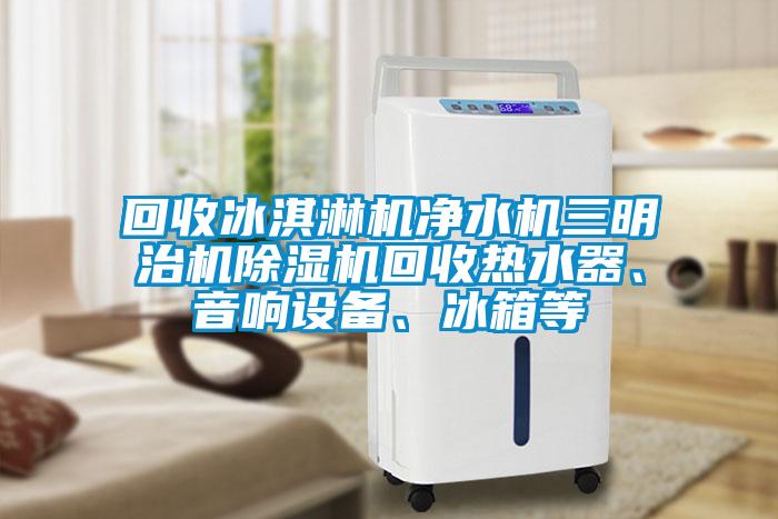 回收冰淇淋機凈水機三明治機除濕機回收熱水器、音響設備、冰箱等