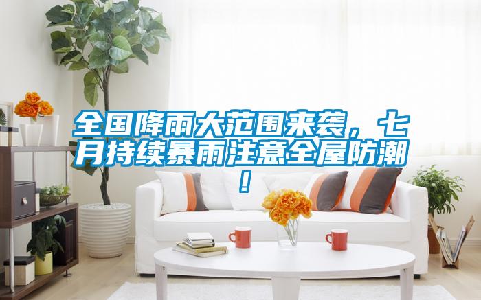 全國降雨大范圍來襲，七月持續暴雨注意全屋防潮！