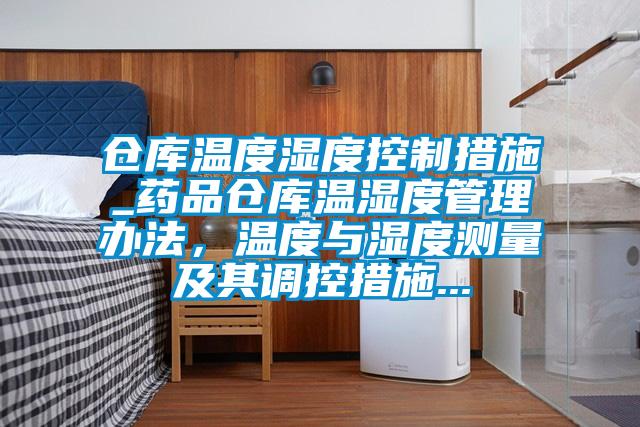 倉(cāng)庫(kù)溫度濕度控制措施_藥品倉(cāng)庫(kù)溫濕度管理辦法，溫度與濕度測(cè)量及其調(diào)控措施...