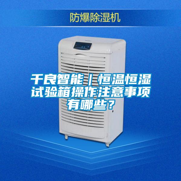 千良智能｜恒溫恒濕試驗(yàn)箱操作注意事項(xiàng)有哪些？