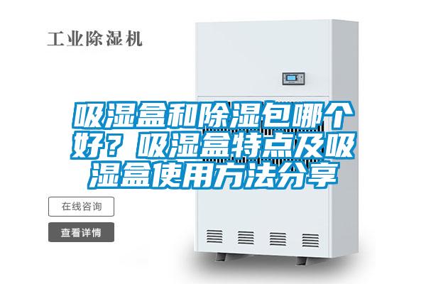 吸濕盒和除濕包哪個(gè)好？吸濕盒特點(diǎn)及吸濕盒使用方法分享