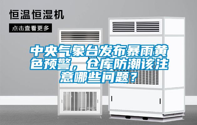 中央氣象臺發(fā)布暴雨黃色預警，倉庫防潮該注意哪些問題？