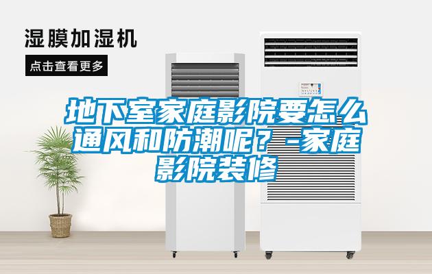 地下室家庭影院要怎么通風(fēng)和防潮呢？-家庭影院裝修