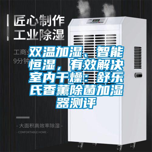 雙溫加濕、智能恒濕，有效解決室內(nèi)干燥：舒樂氏香薰除菌加濕器測評