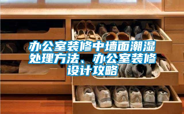 辦公室裝修中墻面潮濕處理方法、辦公室裝修設(shè)計攻略