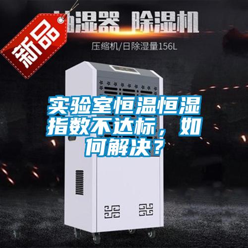 實驗室恒溫恒濕指數不達標，如何解決？