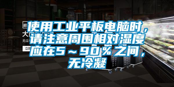 使用工業(yè)平板電腦時(shí)，請(qǐng)注意周圍相對(duì)濕度應(yīng)在5～90％之間，無(wú)冷凝